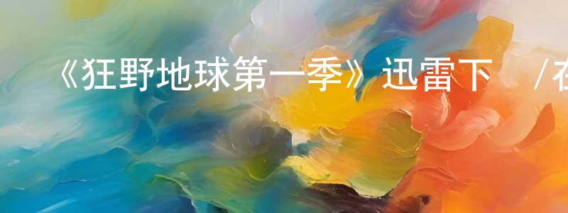 陳弘道發布《狂野地球第一季》迅雷下載/在線觀看-選秀綜藝-美劇天堂